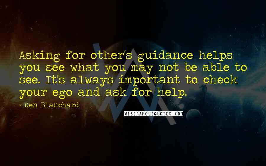 Ken Blanchard Quotes: Asking for other's guidance helps you see what you may not be able to see. It's always important to check your ego and ask for help.