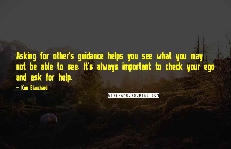 Ken Blanchard Quotes: Asking for other's guidance helps you see what you may not be able to see. It's always important to check your ego and ask for help.