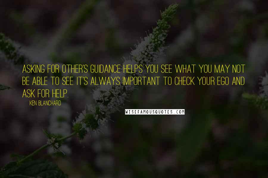 Ken Blanchard Quotes: Asking for other's guidance helps you see what you may not be able to see. It's always important to check your ego and ask for help.