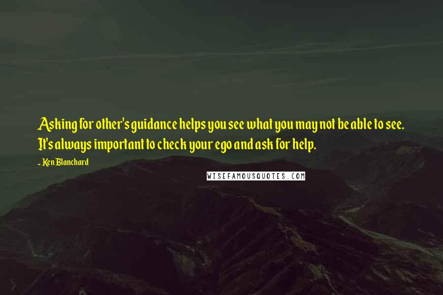 Ken Blanchard Quotes: Asking for other's guidance helps you see what you may not be able to see. It's always important to check your ego and ask for help.