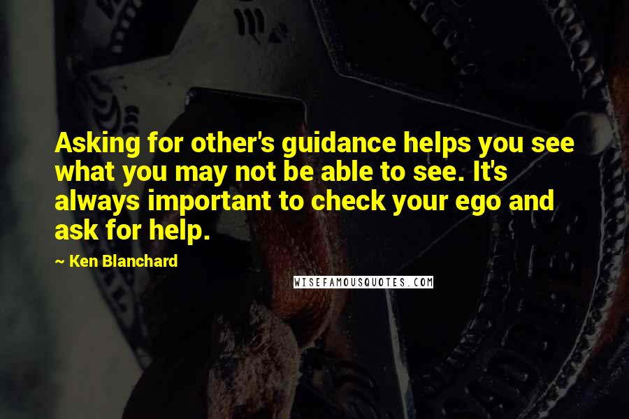 Ken Blanchard Quotes: Asking for other's guidance helps you see what you may not be able to see. It's always important to check your ego and ask for help.