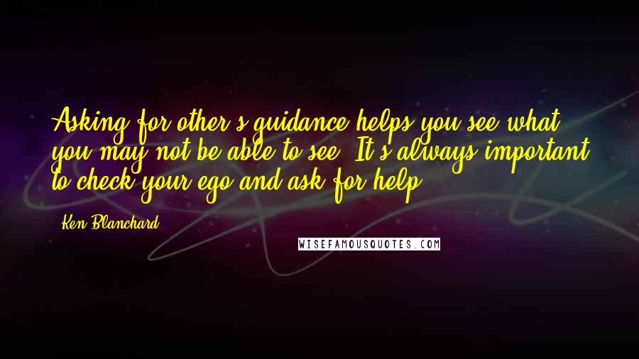 Ken Blanchard Quotes: Asking for other's guidance helps you see what you may not be able to see. It's always important to check your ego and ask for help.