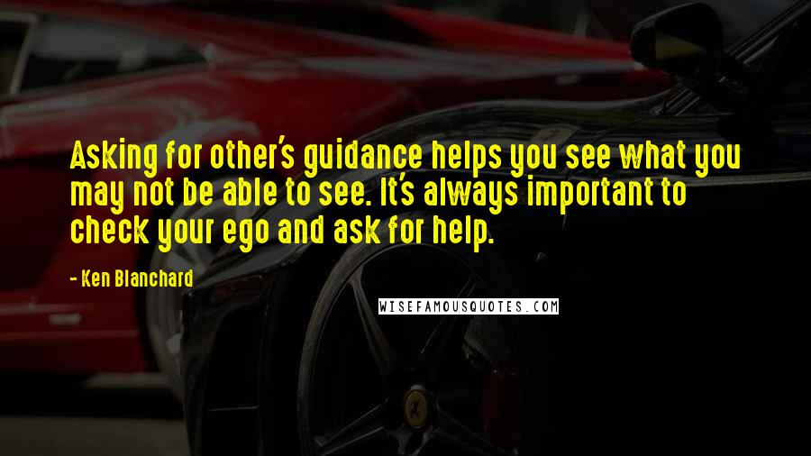 Ken Blanchard Quotes: Asking for other's guidance helps you see what you may not be able to see. It's always important to check your ego and ask for help.