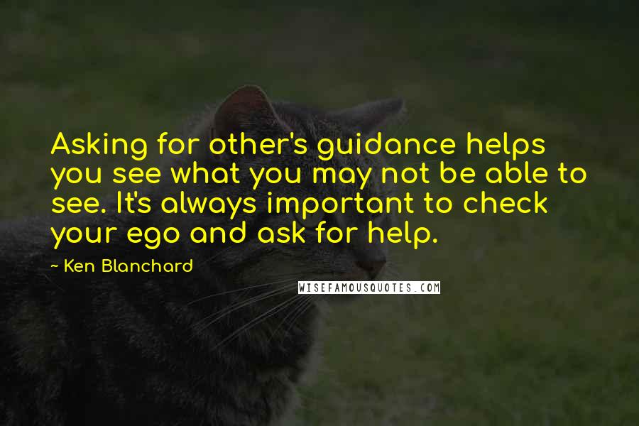 Ken Blanchard Quotes: Asking for other's guidance helps you see what you may not be able to see. It's always important to check your ego and ask for help.