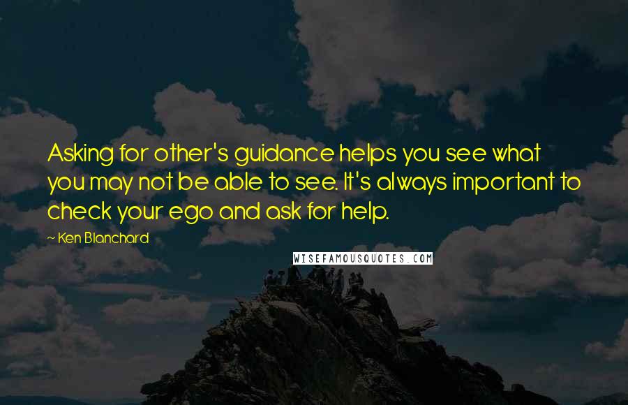Ken Blanchard Quotes: Asking for other's guidance helps you see what you may not be able to see. It's always important to check your ego and ask for help.