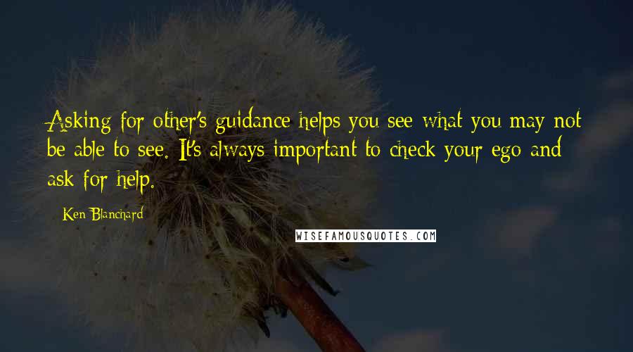 Ken Blanchard Quotes: Asking for other's guidance helps you see what you may not be able to see. It's always important to check your ego and ask for help.