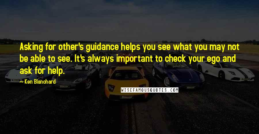 Ken Blanchard Quotes: Asking for other's guidance helps you see what you may not be able to see. It's always important to check your ego and ask for help.