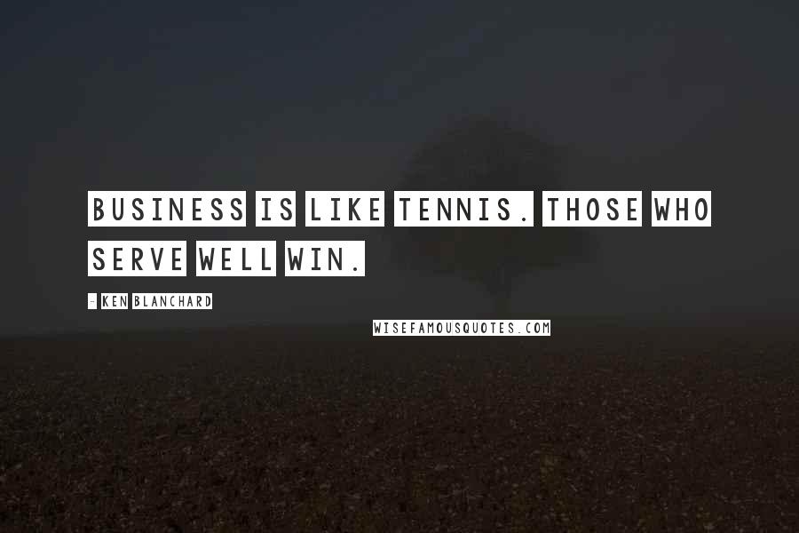 Ken Blanchard Quotes: Business is like tennis. Those who serve well win.