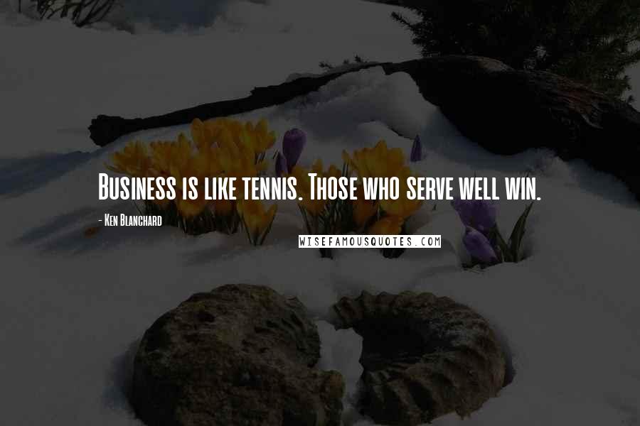 Ken Blanchard Quotes: Business is like tennis. Those who serve well win.