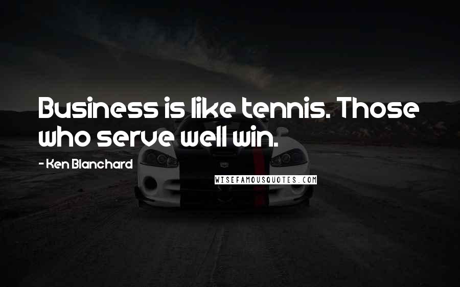 Ken Blanchard Quotes: Business is like tennis. Those who serve well win.