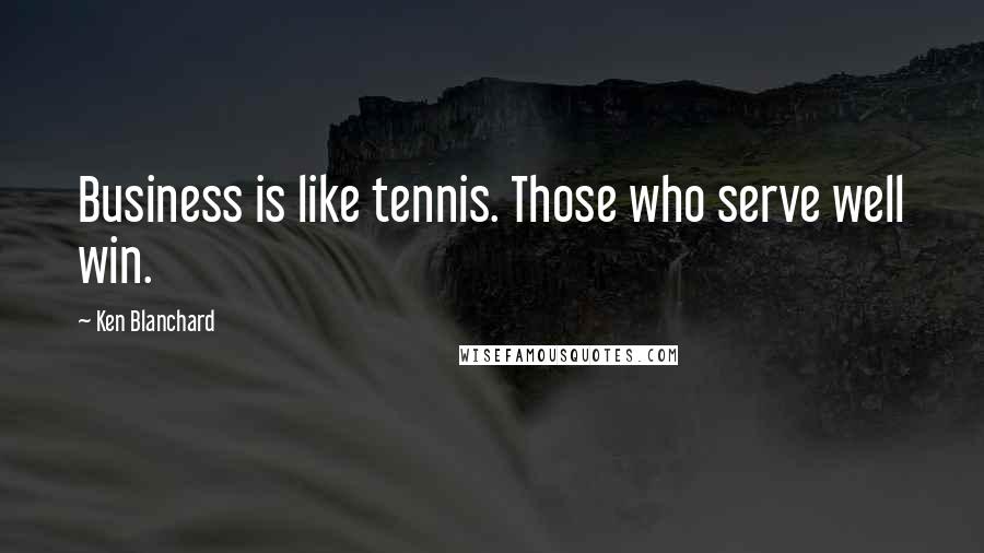 Ken Blanchard Quotes: Business is like tennis. Those who serve well win.