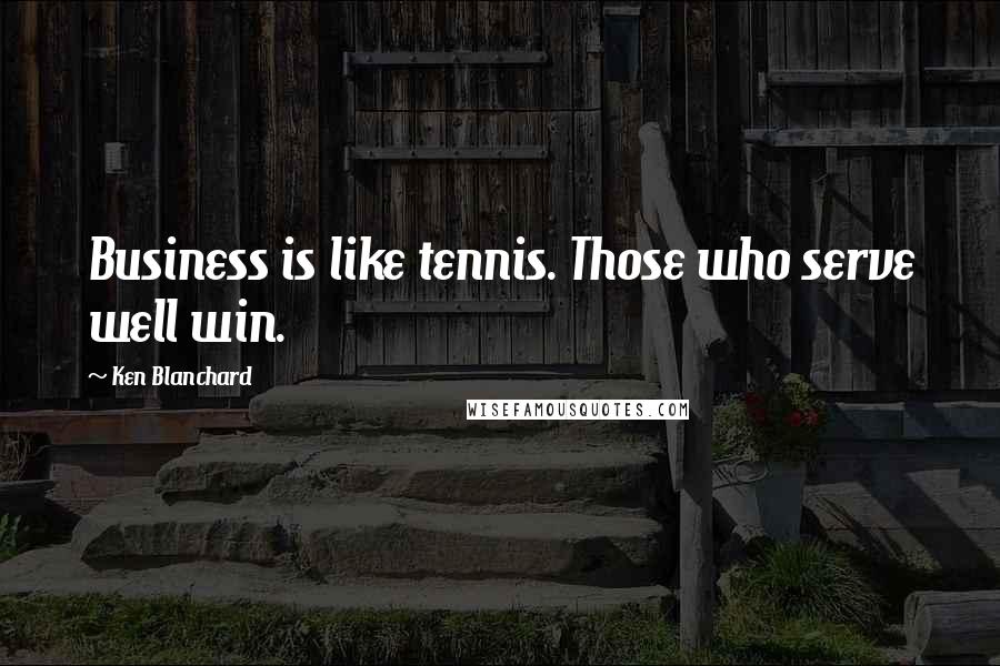 Ken Blanchard Quotes: Business is like tennis. Those who serve well win.