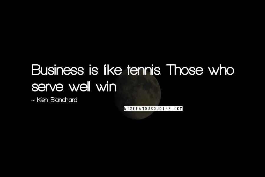 Ken Blanchard Quotes: Business is like tennis. Those who serve well win.