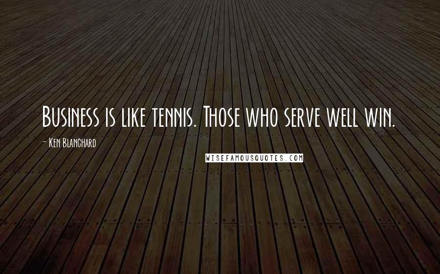 Ken Blanchard Quotes: Business is like tennis. Those who serve well win.