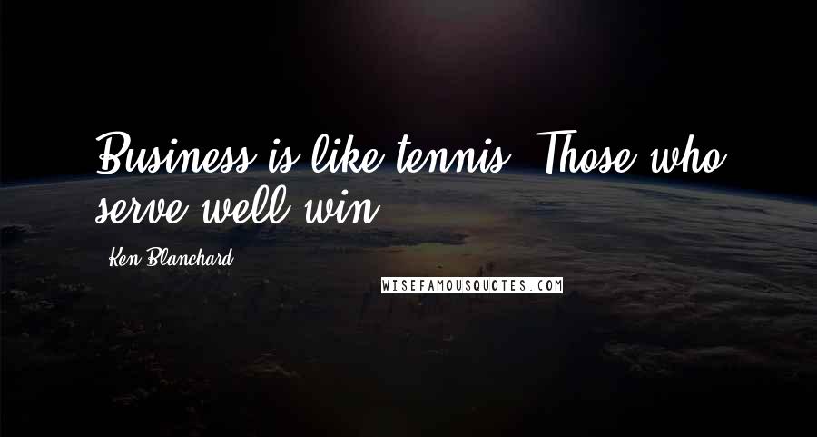 Ken Blanchard Quotes: Business is like tennis. Those who serve well win.