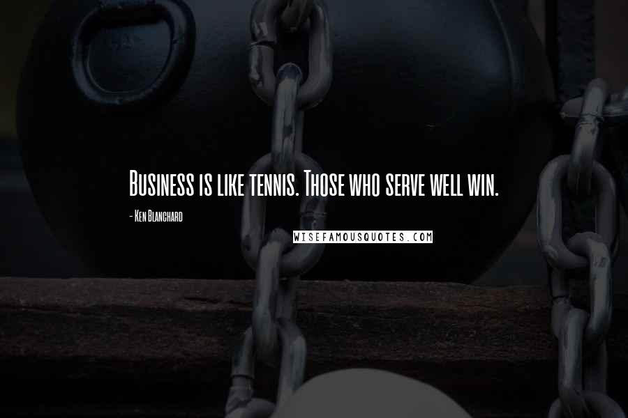 Ken Blanchard Quotes: Business is like tennis. Those who serve well win.