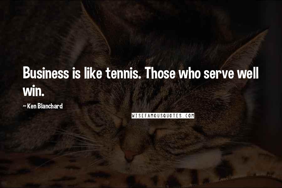 Ken Blanchard Quotes: Business is like tennis. Those who serve well win.