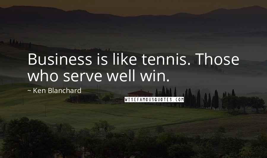 Ken Blanchard Quotes: Business is like tennis. Those who serve well win.