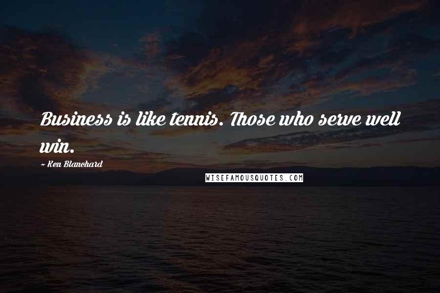 Ken Blanchard Quotes: Business is like tennis. Those who serve well win.