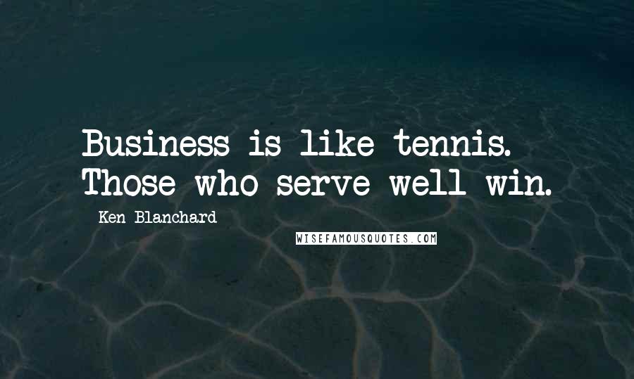 Ken Blanchard Quotes: Business is like tennis. Those who serve well win.