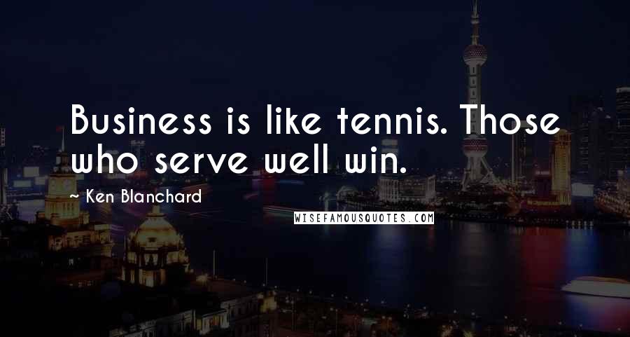 Ken Blanchard Quotes: Business is like tennis. Those who serve well win.