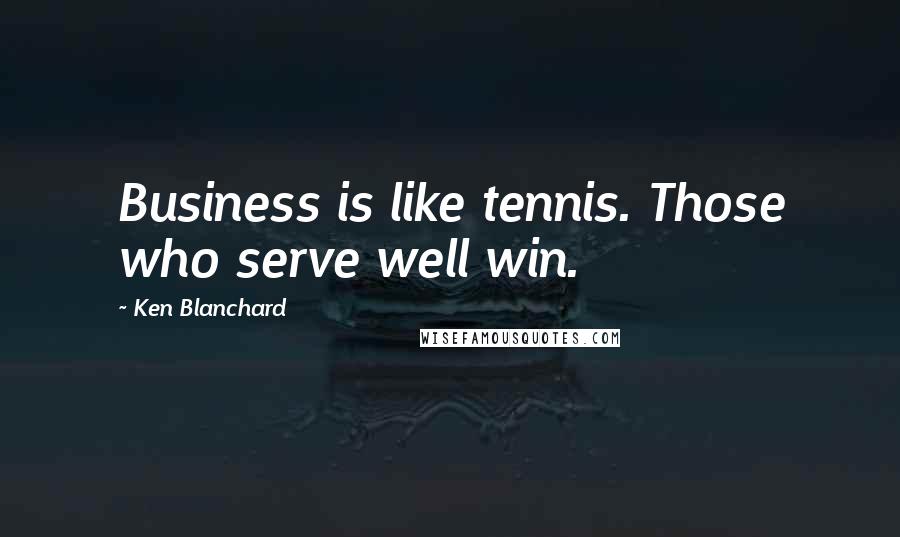 Ken Blanchard Quotes: Business is like tennis. Those who serve well win.