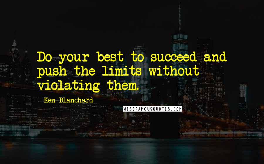 Ken Blanchard Quotes: Do your best to succeed and push the limits without violating them.