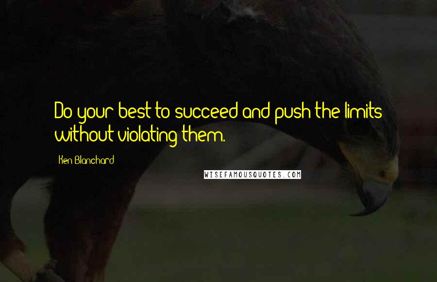 Ken Blanchard Quotes: Do your best to succeed and push the limits without violating them.