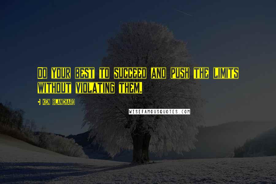 Ken Blanchard Quotes: Do your best to succeed and push the limits without violating them.