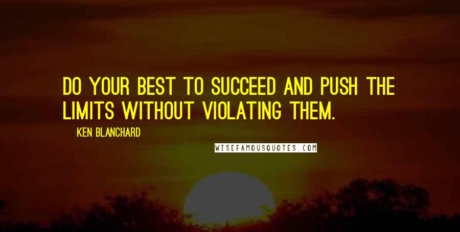 Ken Blanchard Quotes: Do your best to succeed and push the limits without violating them.