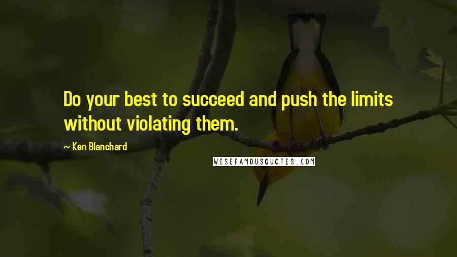 Ken Blanchard Quotes: Do your best to succeed and push the limits without violating them.