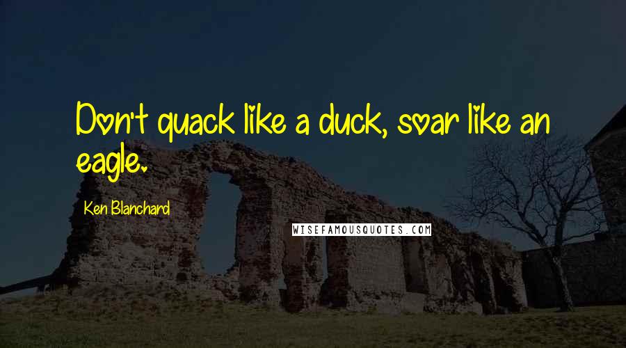 Ken Blanchard Quotes: Don't quack like a duck, soar like an eagle.