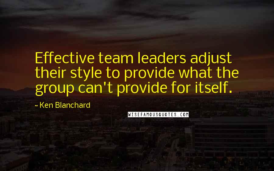 Ken Blanchard Quotes: Effective team leaders adjust their style to provide what the group can't provide for itself.