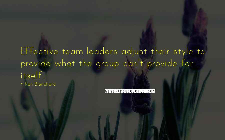 Ken Blanchard Quotes: Effective team leaders adjust their style to provide what the group can't provide for itself.