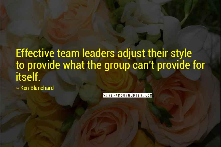 Ken Blanchard Quotes: Effective team leaders adjust their style to provide what the group can't provide for itself.