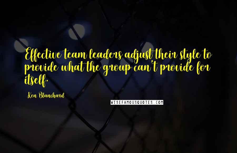 Ken Blanchard Quotes: Effective team leaders adjust their style to provide what the group can't provide for itself.