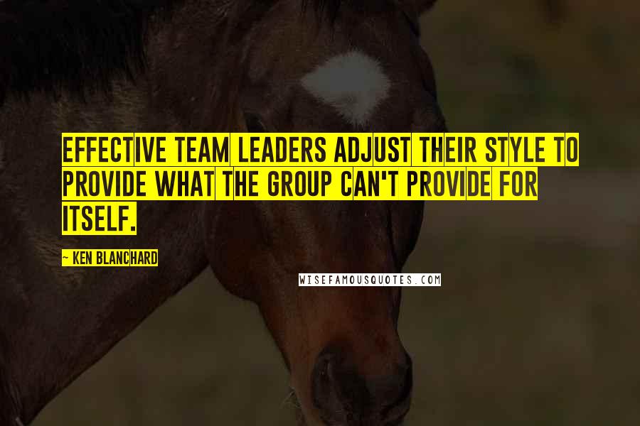 Ken Blanchard Quotes: Effective team leaders adjust their style to provide what the group can't provide for itself.