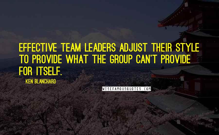 Ken Blanchard Quotes: Effective team leaders adjust their style to provide what the group can't provide for itself.