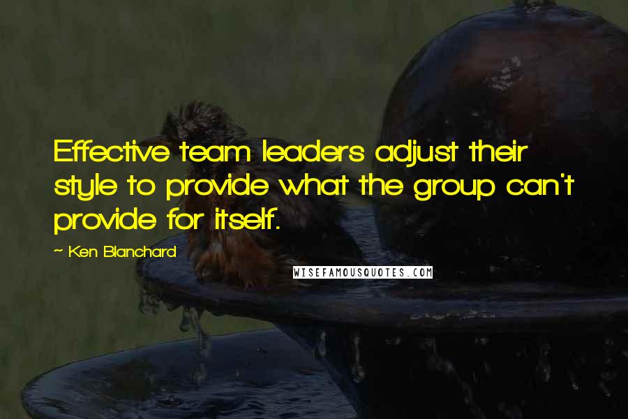 Ken Blanchard Quotes: Effective team leaders adjust their style to provide what the group can't provide for itself.