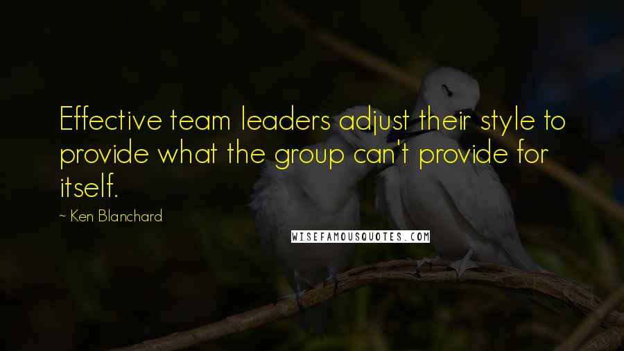 Ken Blanchard Quotes: Effective team leaders adjust their style to provide what the group can't provide for itself.