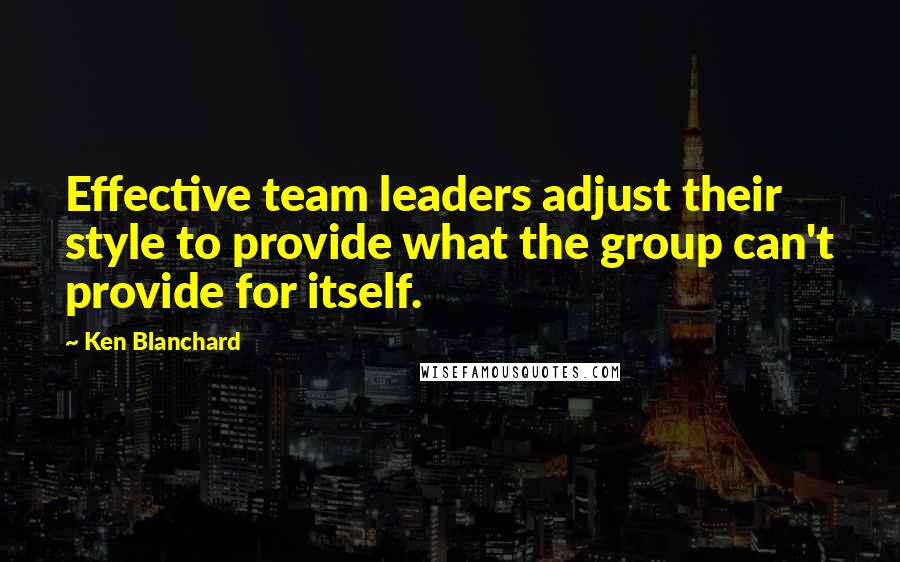 Ken Blanchard Quotes: Effective team leaders adjust their style to provide what the group can't provide for itself.