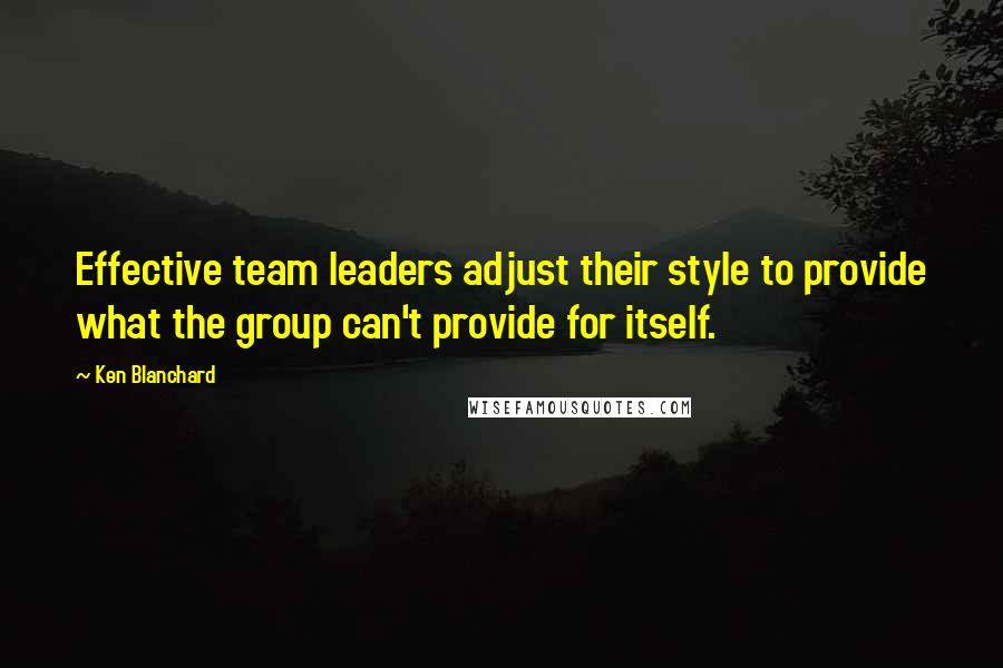 Ken Blanchard Quotes: Effective team leaders adjust their style to provide what the group can't provide for itself.