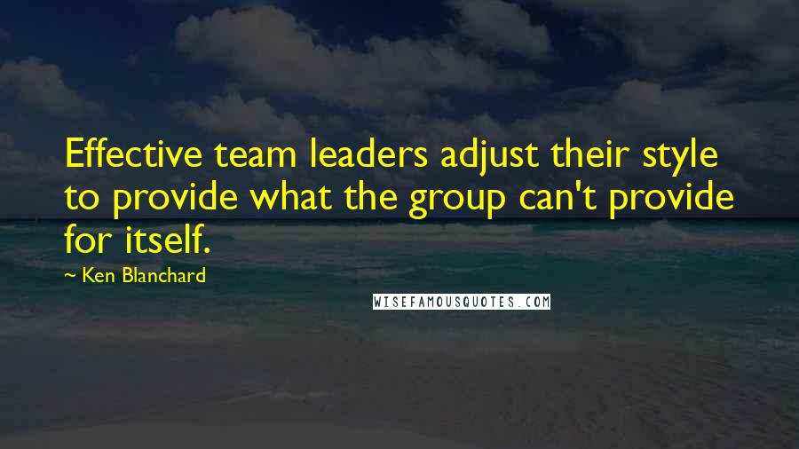 Ken Blanchard Quotes: Effective team leaders adjust their style to provide what the group can't provide for itself.