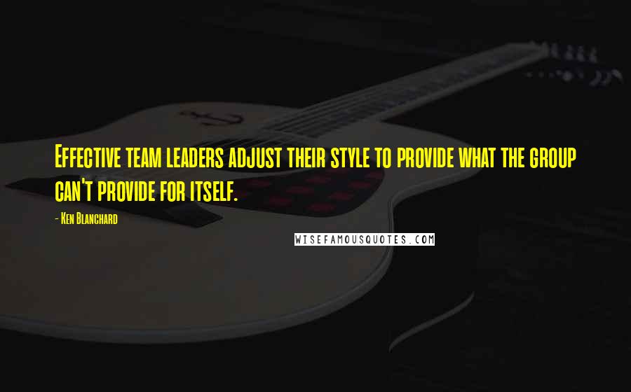 Ken Blanchard Quotes: Effective team leaders adjust their style to provide what the group can't provide for itself.