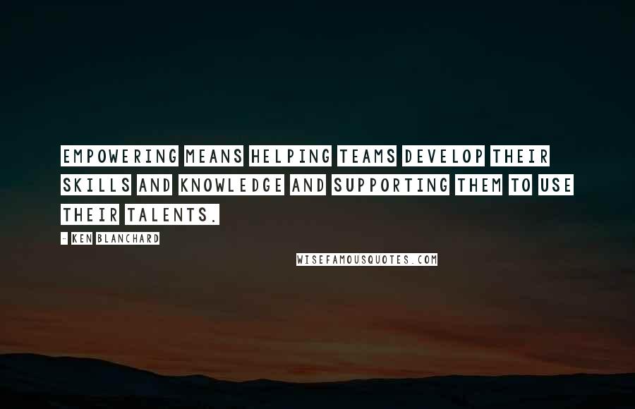 Ken Blanchard Quotes: Empowering means helping teams develop their skills and knowledge and supporting them to use their talents.