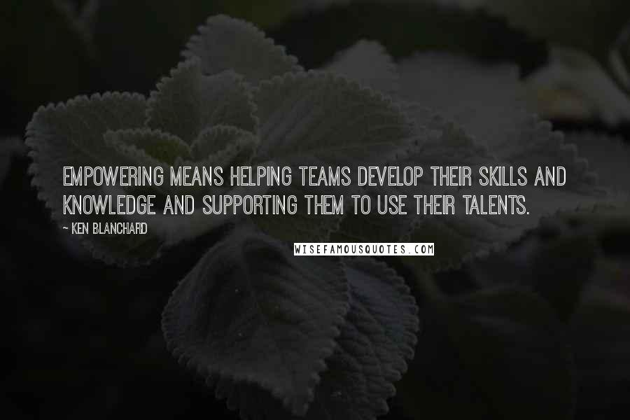 Ken Blanchard Quotes: Empowering means helping teams develop their skills and knowledge and supporting them to use their talents.