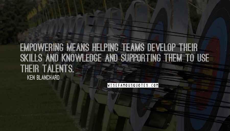 Ken Blanchard Quotes: Empowering means helping teams develop their skills and knowledge and supporting them to use their talents.