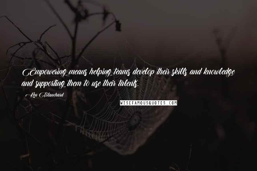 Ken Blanchard Quotes: Empowering means helping teams develop their skills and knowledge and supporting them to use their talents.