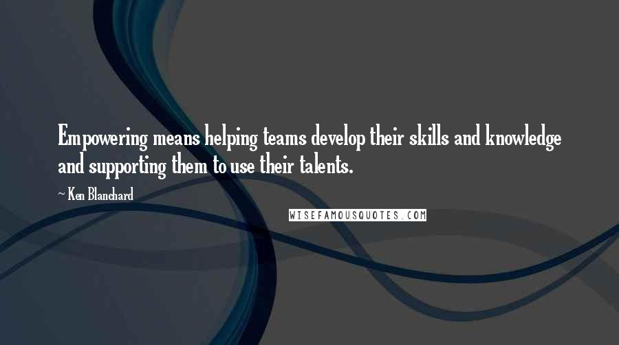 Ken Blanchard Quotes: Empowering means helping teams develop their skills and knowledge and supporting them to use their talents.