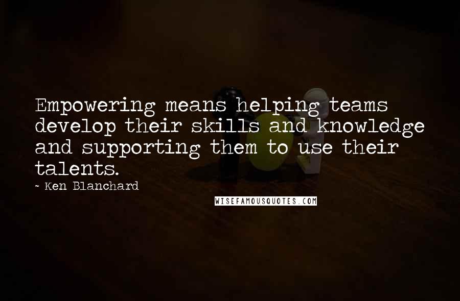 Ken Blanchard Quotes: Empowering means helping teams develop their skills and knowledge and supporting them to use their talents.